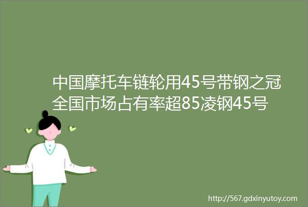 中国摩托车链轮用45号带钢之冠全国市场占有率超85凌钢45号带钢驰骋摩托车链轮市场